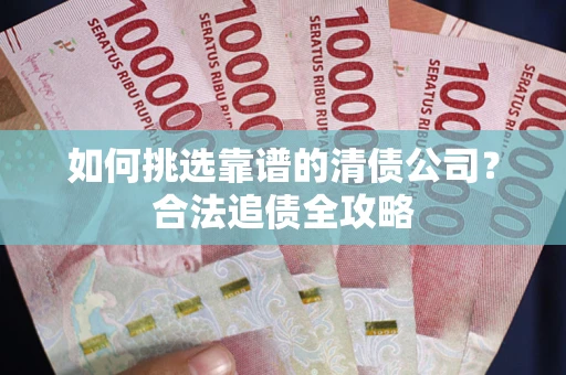 济南如何挑选靠谱的清债公司?合法追债全攻略 济南如何挑选靠谱的清债公司?合法追债全攻略