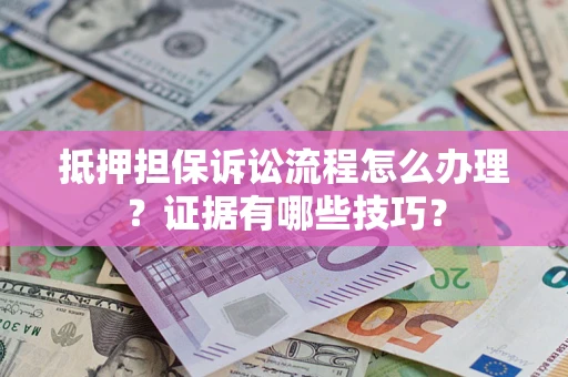 济南抵押担保诉讼流程怎么办理？证据有哪些技巧？