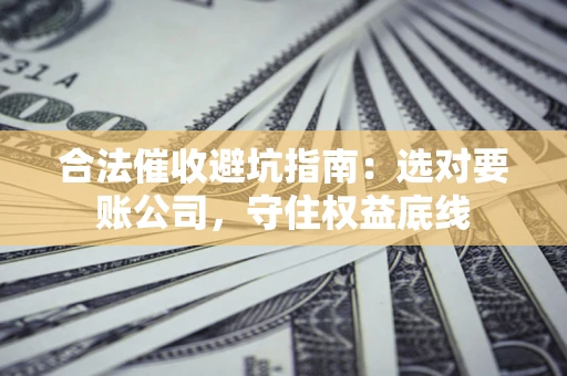 济南合法催收避坑指南：选对要账公司，守住权益底线