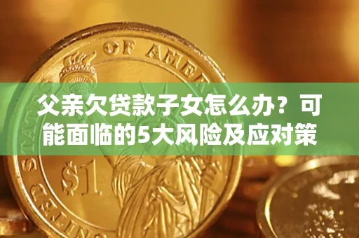 济南父亲欠贷款子女怎么办?可能面临的5大风险及应对策略 济南父亲欠贷款子女怎么办?可能面临的5大风险及应对策略