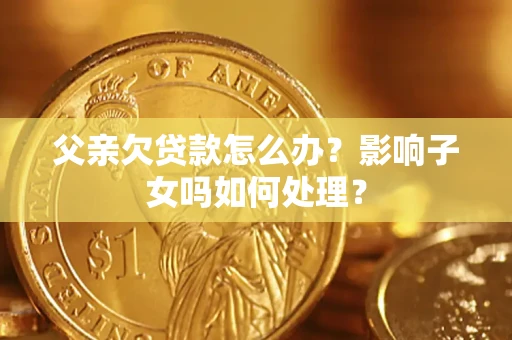 济南父亲欠贷款怎么办？影响子女吗如何处理？