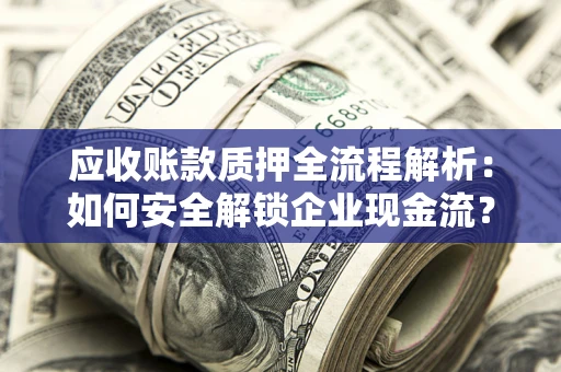 济南应收账款质押全流程解析：如何安全解锁企业现金流？