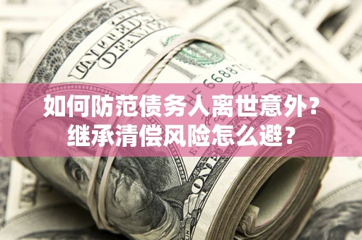 济南如何防范债务人离世意外？继承清偿风险怎么避？