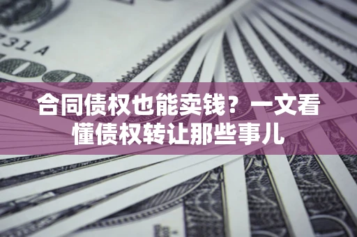 济南合同债权也能卖钱？一文看懂债权转让那些事儿
