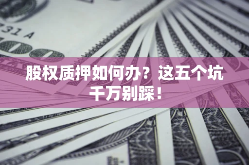 济南股权质押如何办？这五个坑千万别踩！