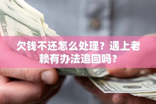 济南欠钱不还怎么处理？遇上老赖有办法追回吗？