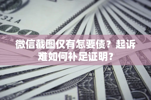 济南微信截图仅有怎要债？起诉难如何补足证明？