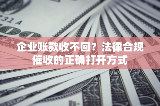 济南企业账款收不回？法律合规催收的正确打开方式
