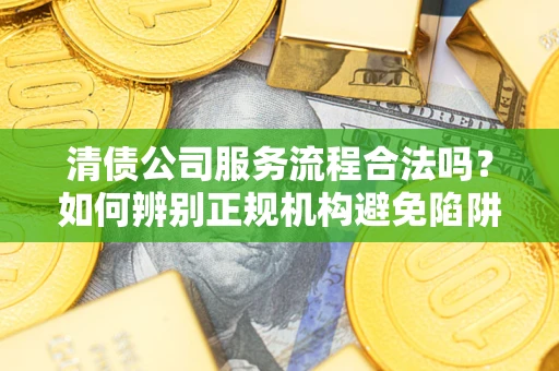 济南清债公司服务流程合法吗？如何辨别正规机构避免陷阱？