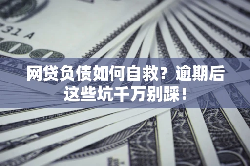济南网贷负债如何自救？逾期后这些坑千万别踩！