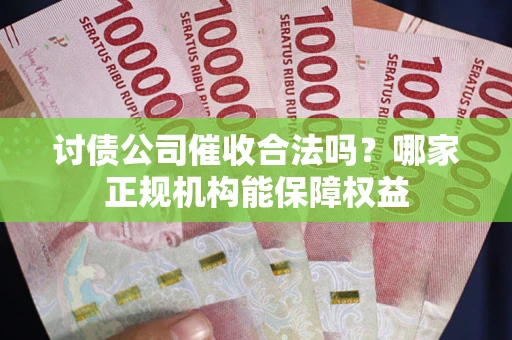 济南讨债公司催收合法吗？哪家正规机构能保障权益
