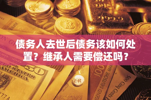 济南债务人去世后债务该如何处置？继承人需要偿还吗？