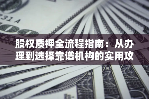 济南股权质押全流程指南：从办理到选择靠谱机构的实用攻略
