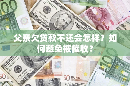 济南父亲欠贷款不还会怎样？如何避免被催收？
