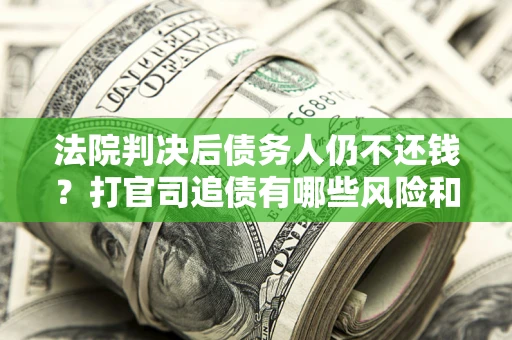 济南法院判决后债务人仍不还钱？打官司追债有哪些风险和技巧？