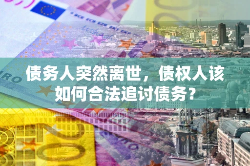 济南债务人突然离世，债权人该如何合法追讨债务？