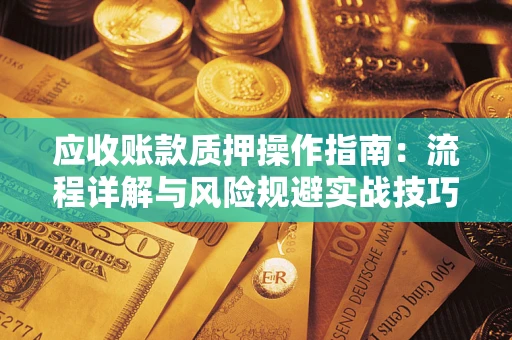 济南应收账款质押操作指南:流程详解与风险规避实战技巧 济南应收账款质押操作指南:流程详解与风险规避实战技巧