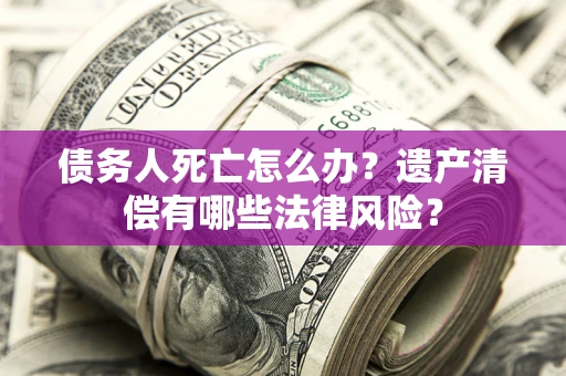 济南债务人死亡怎么办？遗产清偿有哪些法律风险？