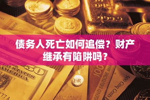 济南债务人死亡如何追偿？财产继承有陷阱吗？