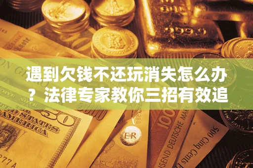 济南遇到欠钱不还玩消失怎么办？法律专家教你三招有效追债！