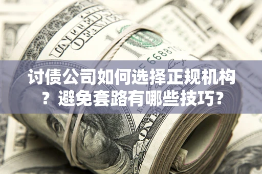 济南讨债公司如何选择正规机构？避免套路有哪些技巧？