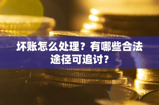 济南坏账怎么处理？有哪些合法途径可追讨？