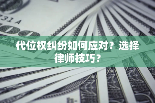 济南代位权纠纷如何应对？选择律师技巧？