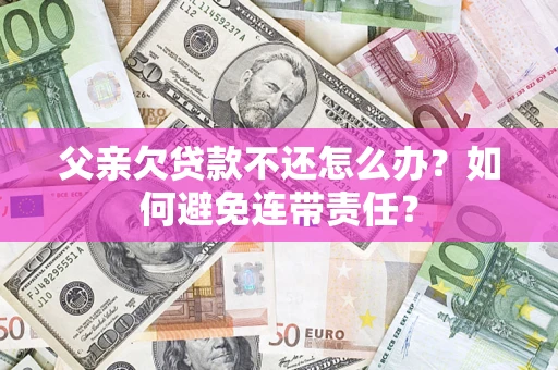 济南父亲欠贷款不还怎么办？如何避免连带责任？