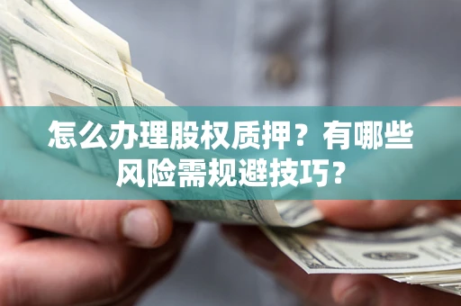 济南怎么办理股权质押？有哪些风险需规避技巧？