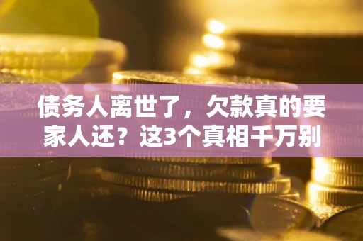 济南债务人离世了，欠款真的要家人还？这3个真相千万别弄错