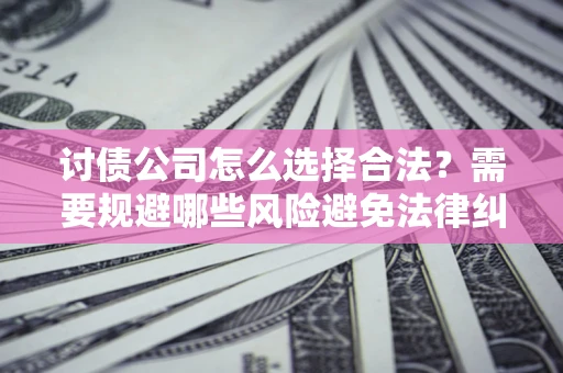 济南讨债公司怎么选择合法？需要规避哪些风险避免法律纠纷？