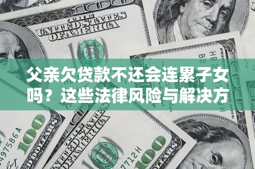 济南父亲欠贷款不还会连累子女吗？这些法律风险与解决方法要早知道！