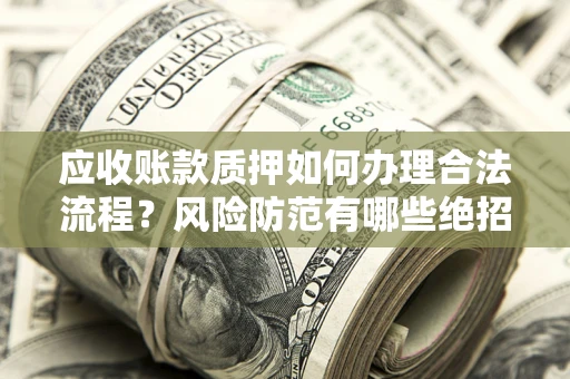 济南应收账款质押如何办理合法流程？风险防范有哪些绝招？