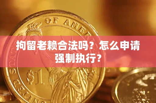 济南拘留老赖合法吗？怎么申请强制执行？