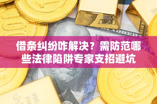 济南借条纠纷咋解决？需防范哪些法律陷阱专家支招避坑