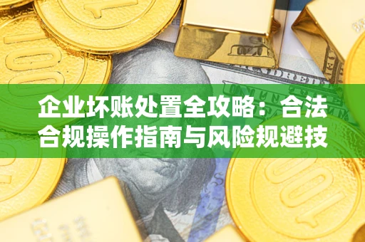 济南企业坏账处置全攻略：合法合规操作指南与风险规避技巧解析