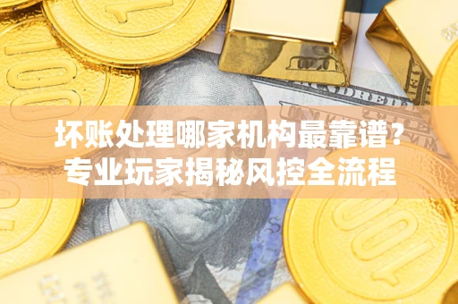 济南坏账处理哪家机构最靠谱？专业玩家揭秘风控全流程