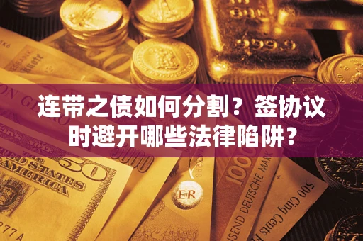 济南连带之债如何分割？签协议时避开哪些法律陷阱？