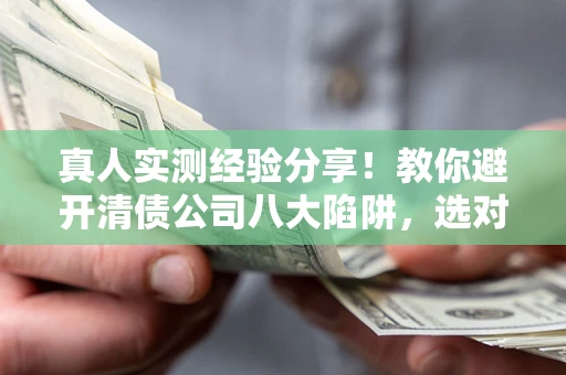 济南真人实测经验分享！教你避开清债公司八大陷阱，选对机构少走十年弯路
