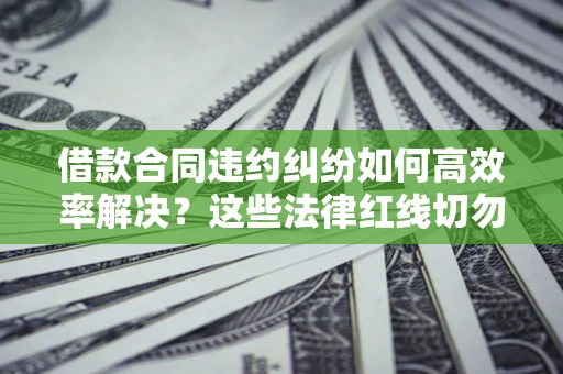 济南借款合同违约纠纷如何高效率解决？这些法律红线切勿触碰