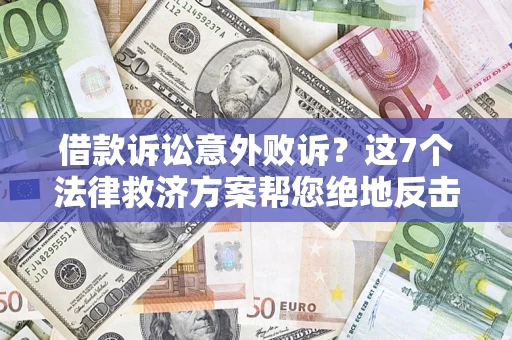 济南借款诉讼意外败诉？这7个法律救济方案帮您绝地反击！