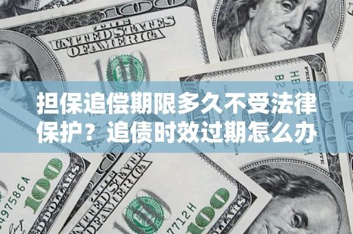 济南担保追偿期限多久不受法律保护？追债时效过期怎么办？