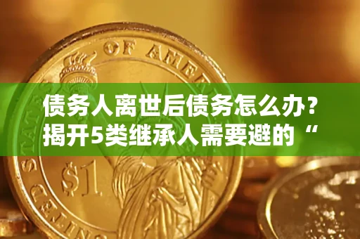 济南债务人离世后债务怎么办？揭开5类继承人需要避的“坑”