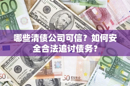 济南哪些清债公司可信？如何安全合法追讨债务？