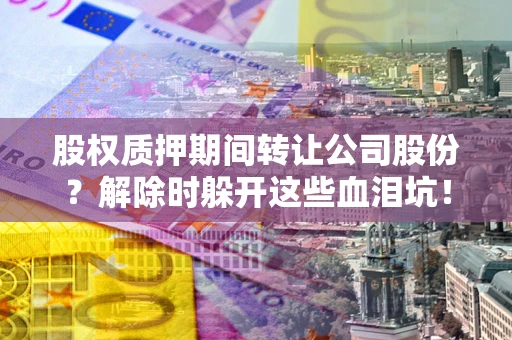 济南股权质押期间转让公司股份？解除时躲开这些血泪坑！