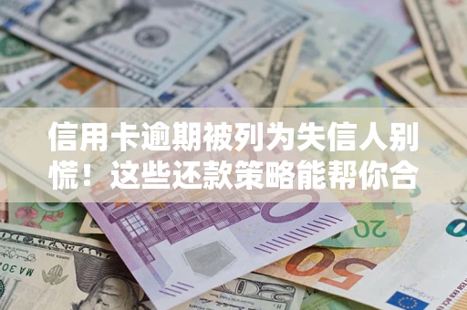 济南信用卡逾期被列为失信人别慌！这些还款策略能帮你合法止损