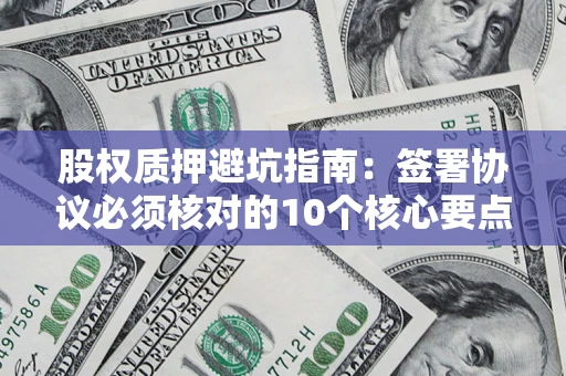 济南股权质押避坑指南:签署协议必须核对的10个核心要点 济南股权质押避坑指南:签署协议必须核对的10个核心要点
