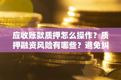 济南应收账款质押怎么操作？质押融资风险有哪些？避免纠纷高效融资技巧