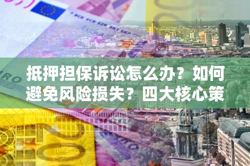 济南抵押担保诉讼怎么办？如何避免风险损失？四大核心策略全解读