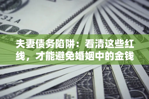 济南夫妻债务陷阱：看清这些红线，才能避免婚姻中的金钱危机